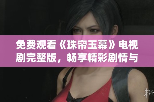 免费观看《珠帘玉幕》电视剧完整版，畅享精彩剧情与精彩演绎