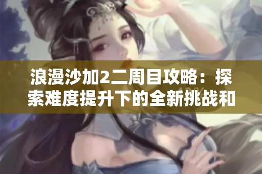 浪漫沙加2二周目攻略：探索难度提升下的全新挑战和准备技巧