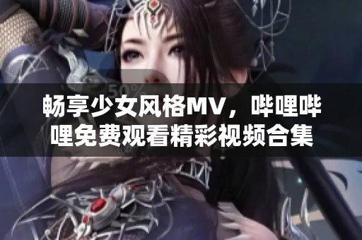 畅享少女风格MV，哔哩哔哩免费观看精彩视频合集