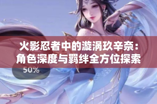 火影忍者中的漩涡玖辛奈：角色深度与羁绊全方位探索