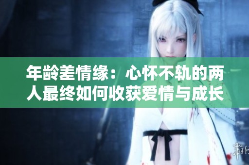 年龄差情缘：心怀不轨的两人最终如何收获爱情与成长