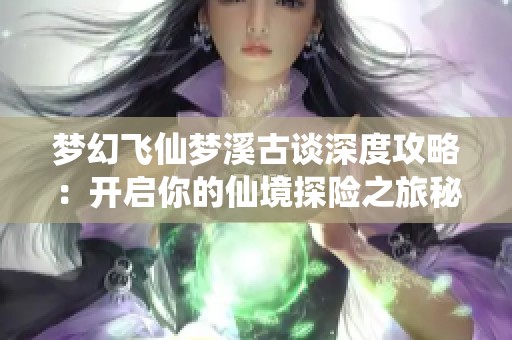 梦幻飞仙梦溪古谈深度攻略：开启你的仙境探险之旅秘籍大全
