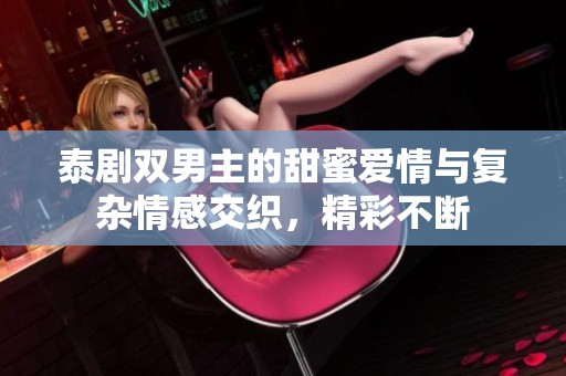 泰剧双男主的甜蜜爱情与复杂情感交织，精彩不断