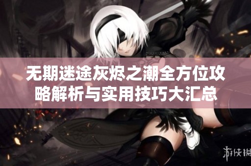 无期迷途灰烬之潮全方位攻略解析与实用技巧大汇总