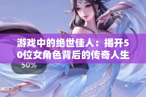 游戏中的绝世佳人：揭开50位女角色背后的传奇人生故事