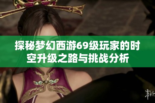 探秘梦幻西游69级玩家的时空升级之路与挑战分析