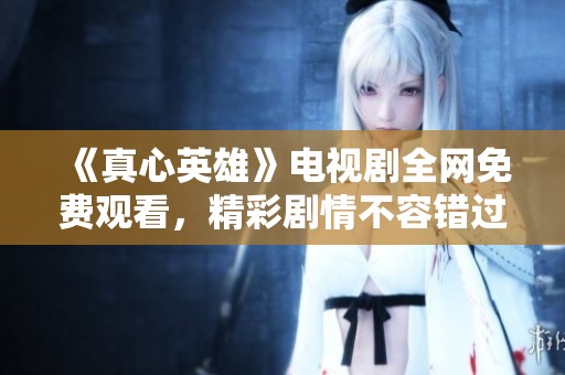 《真心英雄》电视剧全网免费观看，精彩剧情不容错过