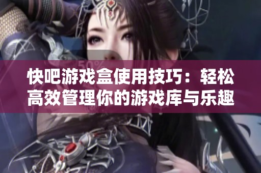 快吧游戏盒使用技巧：轻松高效管理你的游戏库与乐趣