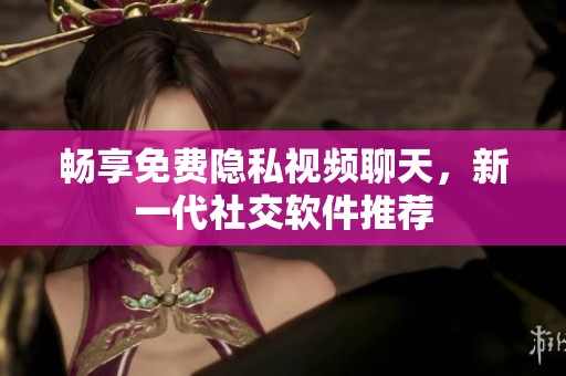 畅享免费隐私视频聊天，新一代社交软件推荐