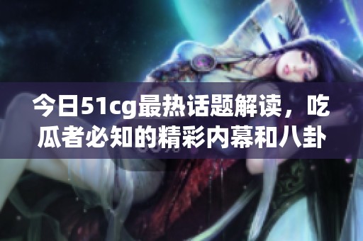 今日51cg最热话题解读，吃瓜者必知的精彩内幕和八卦资讯