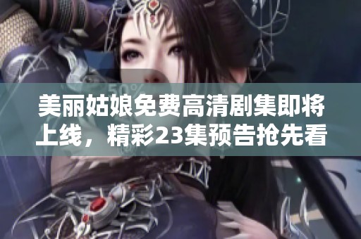 美丽姑娘免费高清剧集即将上线，精彩23集预告抢先看！