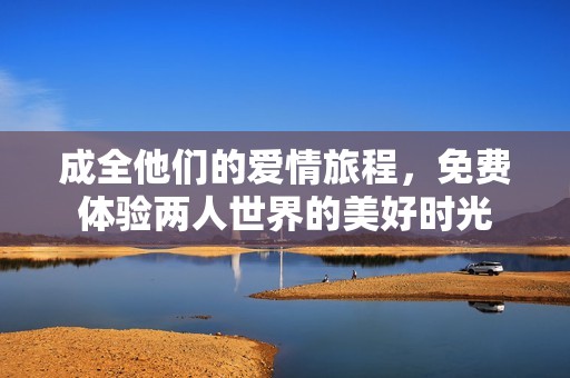 成全他们的爱情旅程，免费体验两人世界的美好时光