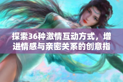 探索36种激情互动方式，增进情感与亲密关系的创意指南