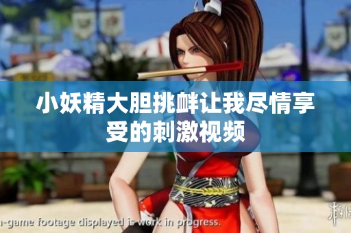 小妖精大胆挑衅让我尽情享受的刺激视频