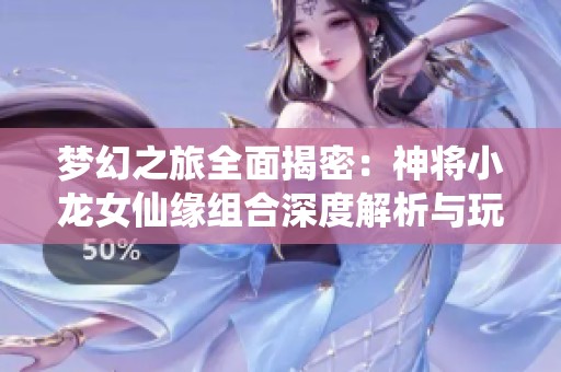 梦幻之旅全面揭密：神将小龙女仙缘组合深度解析与玩法探讨