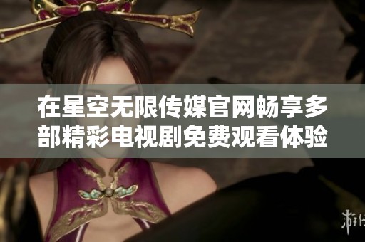 在星空无限传媒官网畅享多部精彩电视剧免费观看体验