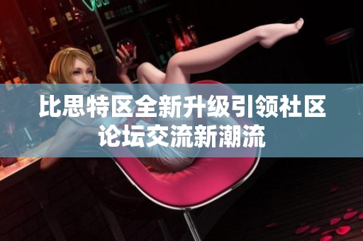 比思特区全新升级引领社区论坛交流新潮流