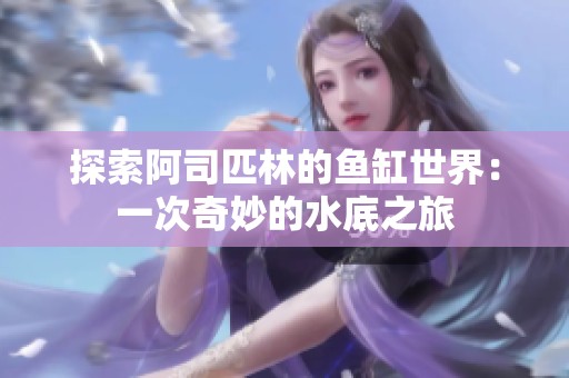 探索阿司匹林的鱼缸世界：一次奇妙的水底之旅