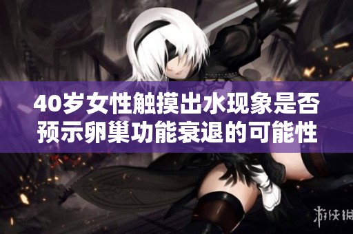 40岁女性触摸出水现象是否预示卵巢功能衰退的可能性解析