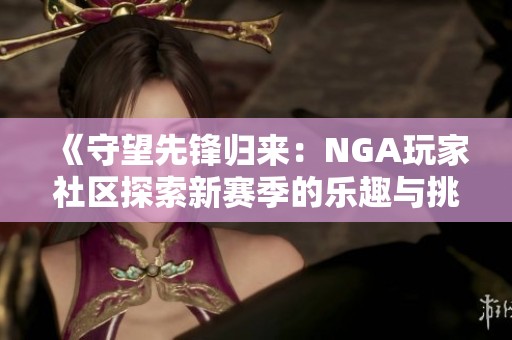 《守望先锋归来：NGA玩家社区探索新赛季的乐趣与挑战》