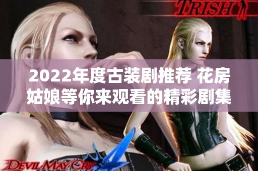 2022年度古装剧推荐 花房姑娘等你来观看的精彩剧集揭晓