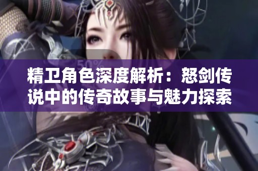 精卫角色深度解析：怒剑传说中的传奇故事与魅力探索