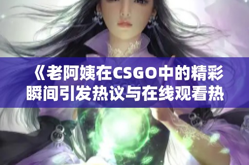 《老阿姨在CSGO中的精彩瞬间引发热议与在线观看热潮》