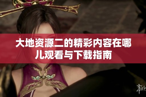 大地资源二的精彩内容在哪儿观看与下载指南