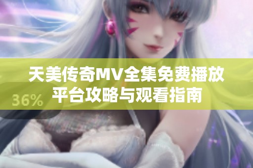天美传奇MV全集免费播放平台攻略与观看指南