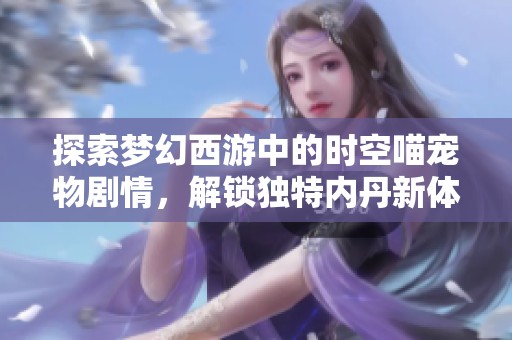 探索梦幻西游中的时空喵宠物剧情，解锁独特内丹新体验