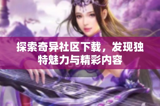 探索奇异社区下载，发现独特魅力与精彩内容