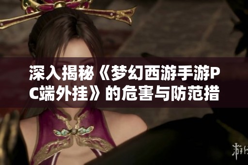 深入揭秘《梦幻西游手游PC端外挂》的危害与防范措施