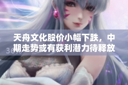 天舟文化股价小幅下跌，中期走势或有获利潜力待释放