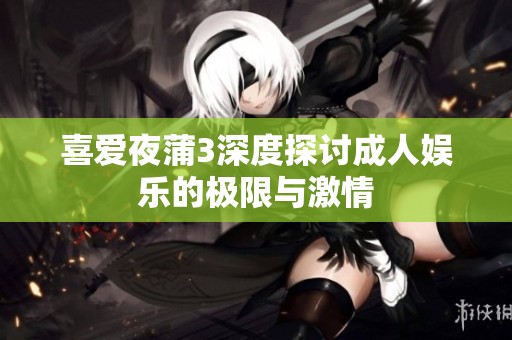 喜爱夜蒲3深度探讨成人娱乐的极限与激情