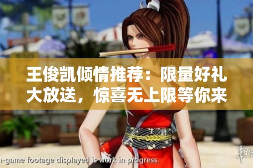 王俊凯倾情推荐：限量好礼大放送，惊喜无上限等你来拿！