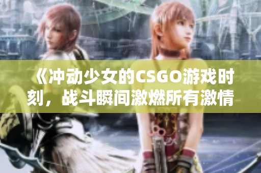 《冲动少女的CSGO游戏时刻，战斗瞬间激燃所有激情》