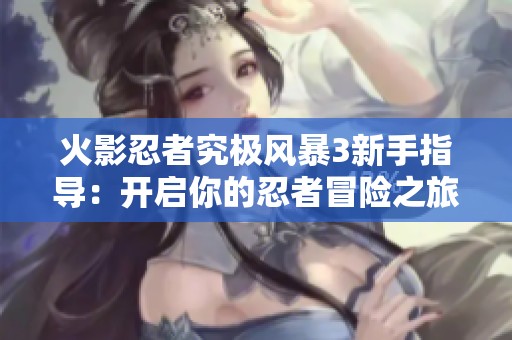 火影忍者究极风暴3新手指导：开启你的忍者冒险之旅