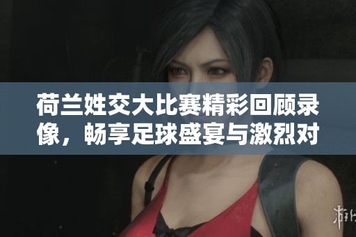 荷兰姓交大比赛精彩回顾录像，畅享足球盛宴与激烈对决