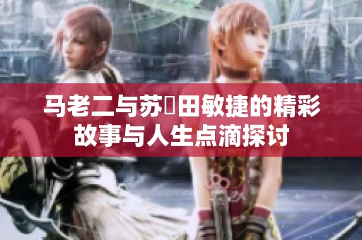 马老二与苏玥田敏捷的精彩故事与人生点滴探讨
