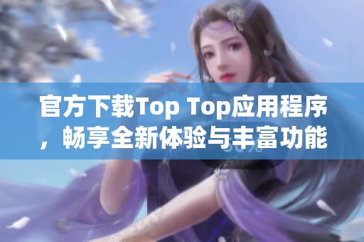 官方下载Top Top应用程序，畅享全新体验与丰富功能分亨