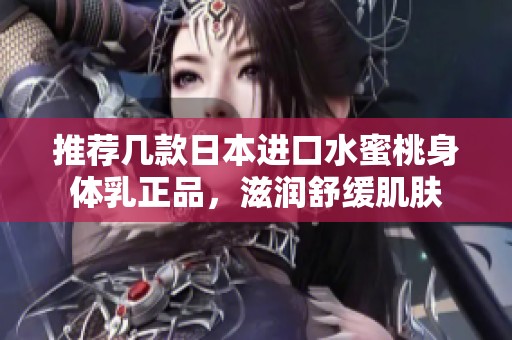 推荐几款日本进口水蜜桃身体乳正品，滋润舒缓肌肤