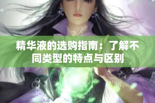 精华液的选购指南：了解不同类型的特点与区别