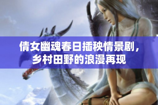 倩女幽魂春日插秧情景剧，乡村田野的浪漫再现