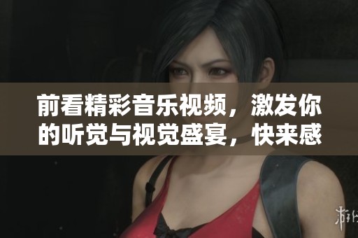 前看精彩音乐视频，激发你的听觉与视觉盛宴，快来感受吧