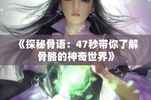 《探秘骨语：47秒带你了解骨骼的神奇世界》