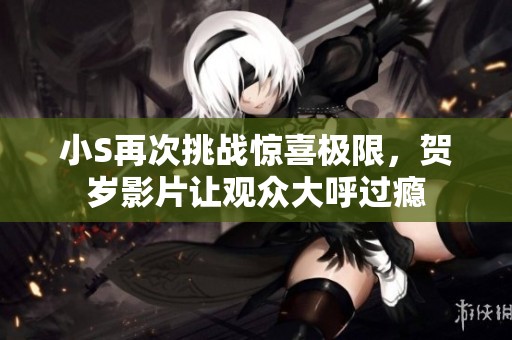 小S再次挑战惊喜极限，贺岁影片让观众大呼过瘾