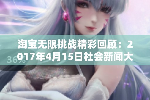 淘宝无限挑战精彩回顾：2017年4月15日社会新闻大盘点