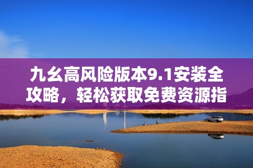 九幺高风险版本9.1安装全攻略，轻松获取免费资源指南