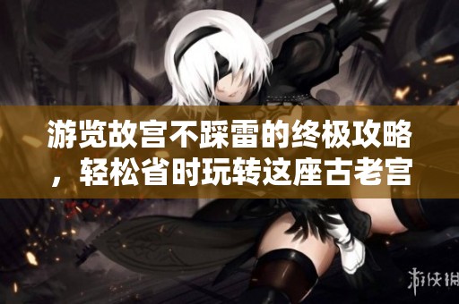 游览故宫不踩雷的终极攻略，轻松省时玩转这座古老宫殿