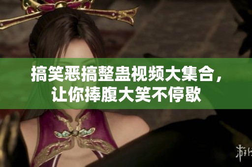 搞笑恶搞整蛊视频大集合，让你捧腹大笑不停歇